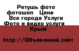 Ретушь фото,  фотошоп › Цена ­ 100 - Все города Услуги » Фото и видео услуги   . Крым